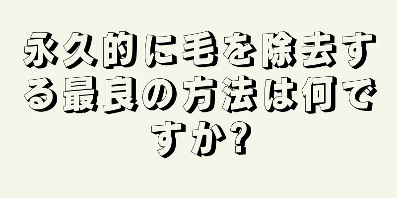 永久的に毛を除去する最良の方法は何ですか?