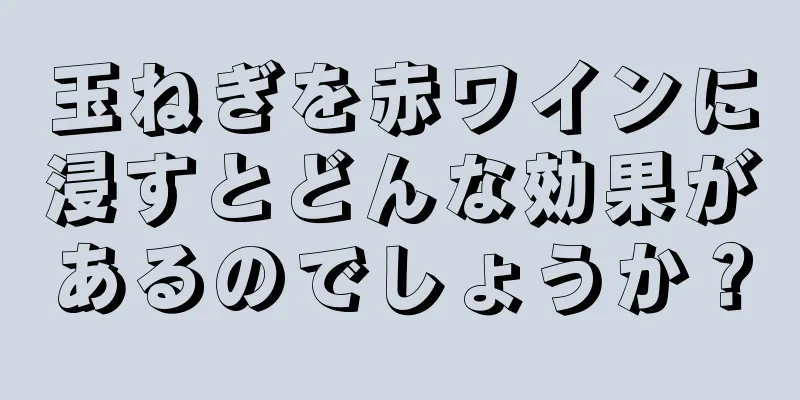 玉ねぎを赤ワインに浸すとどんな効果があるのでしょうか？