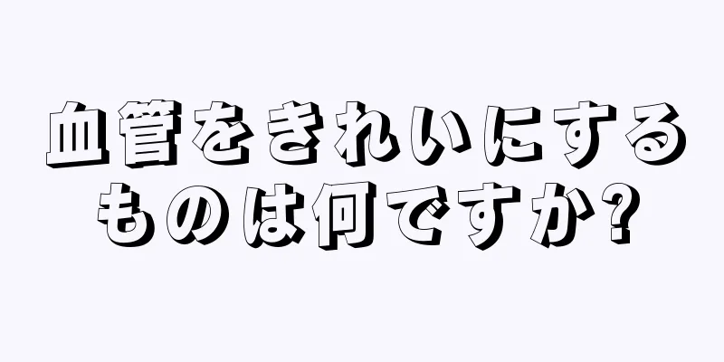 血管をきれいにするものは何ですか?