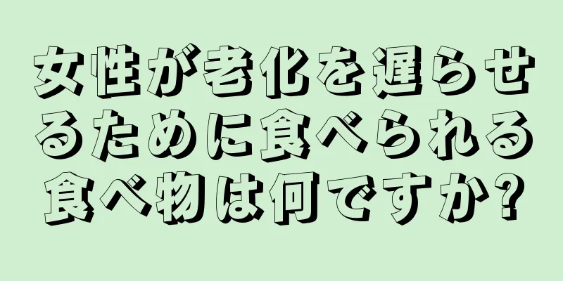 女性が老化を遅らせるために食べられる食べ物は何ですか?