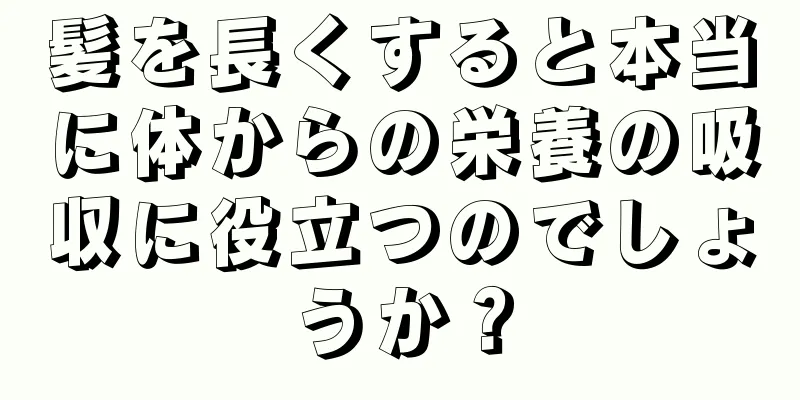 髪を長くすると本当に体からの栄養の吸収に役立つのでしょうか？