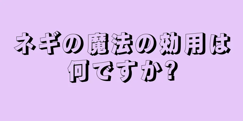 ネギの魔法の効用は何ですか?