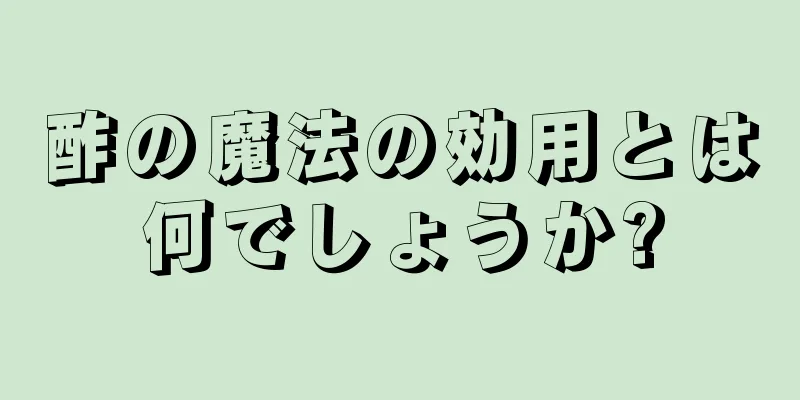 酢の魔法の効用とは何でしょうか?