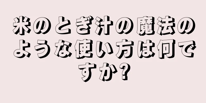 米のとぎ汁の魔法のような使い方は何ですか?