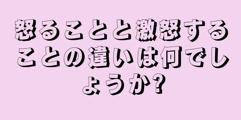 怒ることと激怒することの違いは何でしょうか?