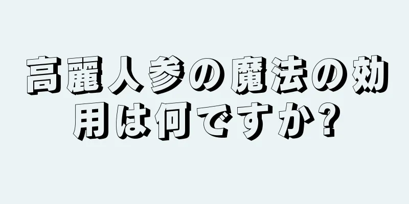 高麗人参の魔法の効用は何ですか?