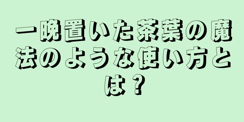 一晩置いた茶葉の魔法のような使い方とは？