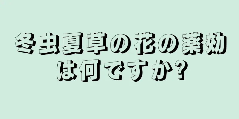 冬虫夏草の花の薬効は何ですか?