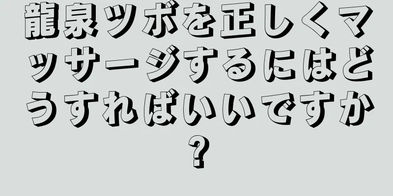 龍泉ツボを正しくマッサージするにはどうすればいいですか?