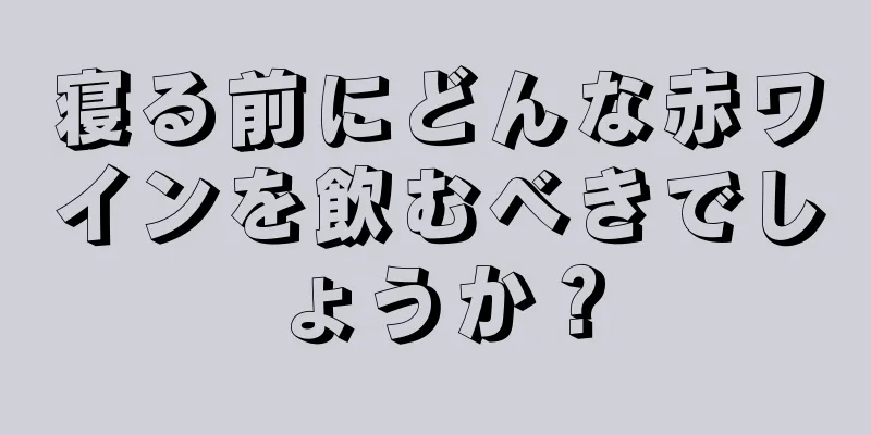 寝る前にどんな赤ワインを飲むべきでしょうか？