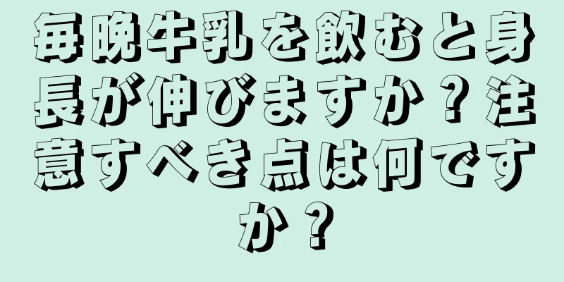 毎晩牛乳を飲むと身長が伸びますか？注意すべき点は何ですか？