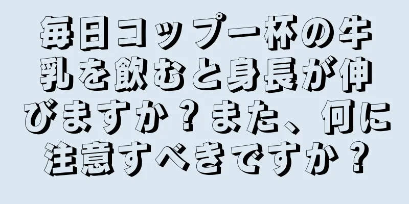 毎日コップ一杯の牛乳を飲むと身長が伸びますか？また、何に注意すべきですか？