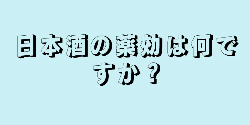 日本酒の薬効は何ですか？