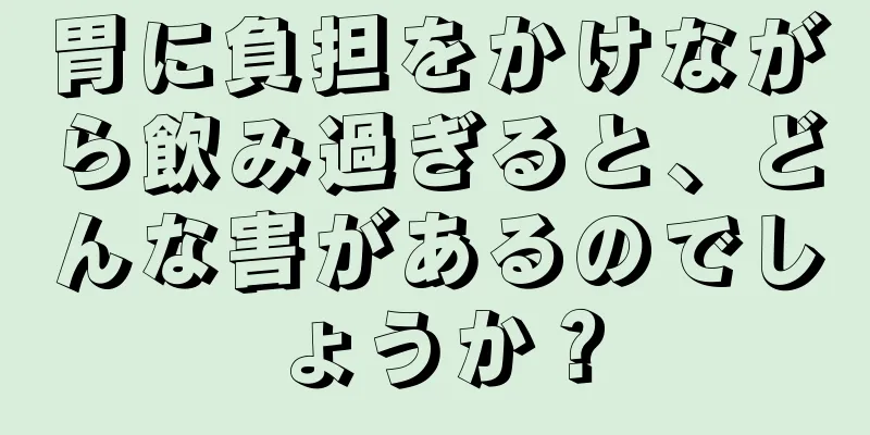 胃に負担をかけながら飲み過ぎると、どんな害があるのでしょうか？