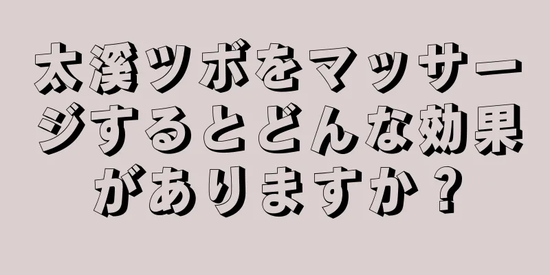 太溪ツボをマッサージするとどんな効果がありますか？