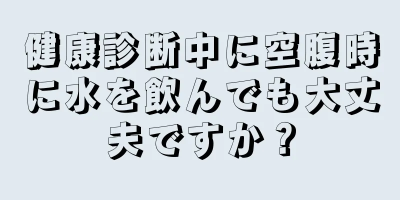 健康診断中に空腹時に水を飲んでも大丈夫ですか？