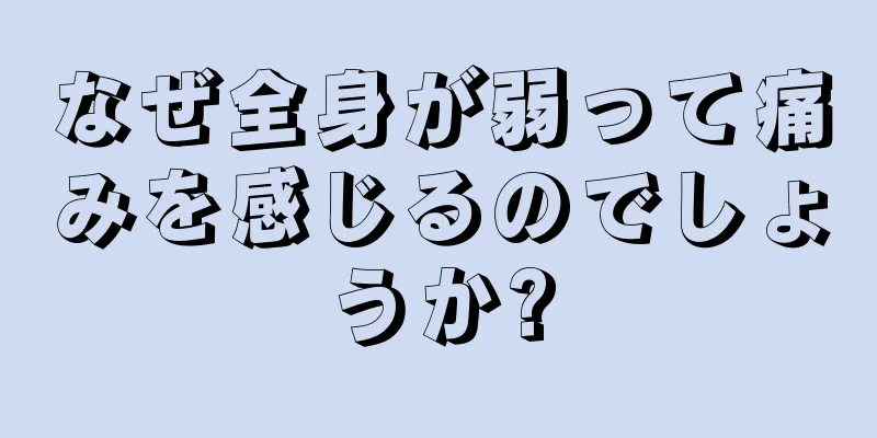 なぜ全身が弱って痛みを感じるのでしょうか?