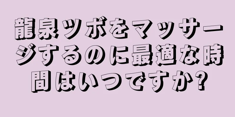 龍泉ツボをマッサージするのに最適な時間はいつですか?