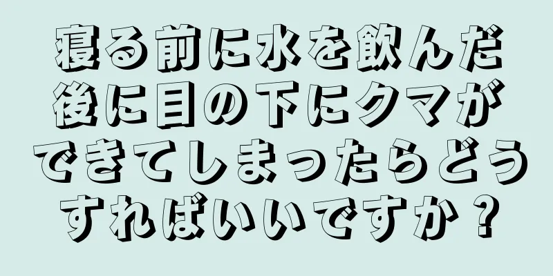 寝る前に水を飲んだ後に目の下にクマができてしまったらどうすればいいですか？