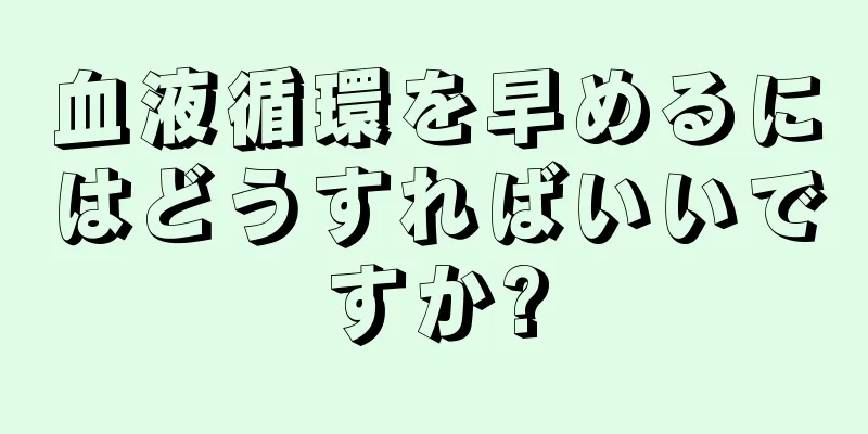 血液循環を早めるにはどうすればいいですか?