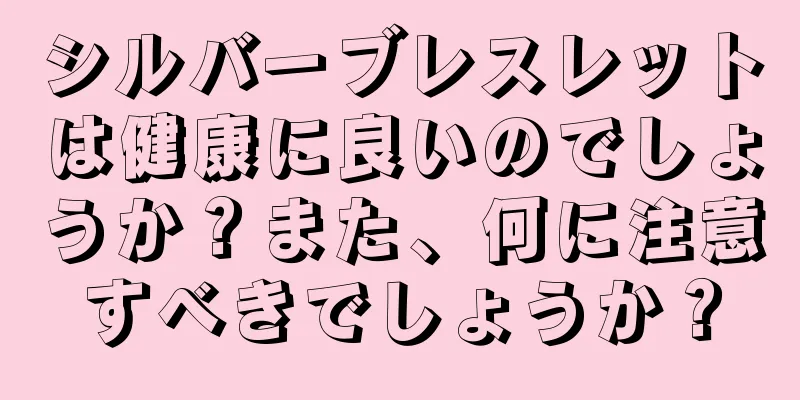 シルバーブレスレットは健康に良いのでしょうか？また、何に注意すべきでしょうか？