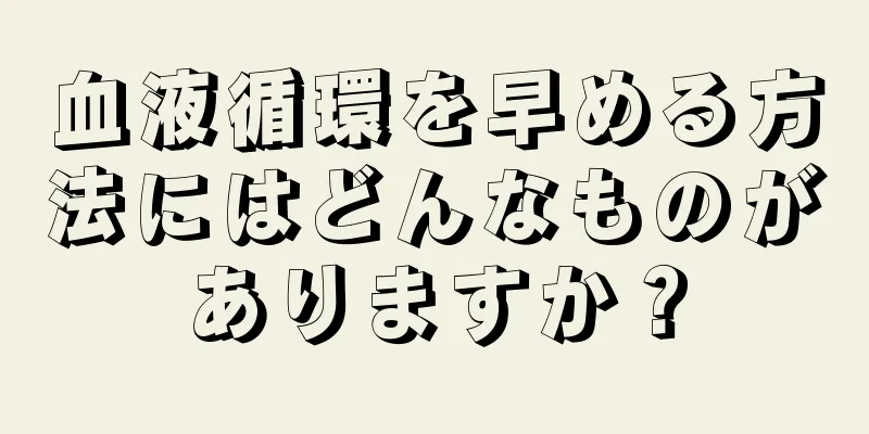 血液循環を早める方法にはどんなものがありますか？