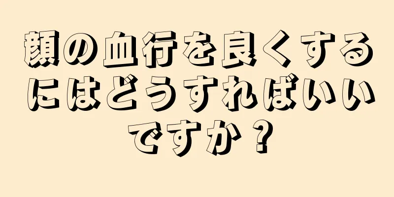 顔の血行を良くするにはどうすればいいですか？