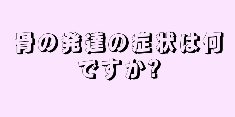 骨の発達の症状は何ですか?