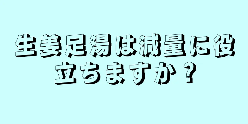 生姜足湯は減量に役立ちますか？