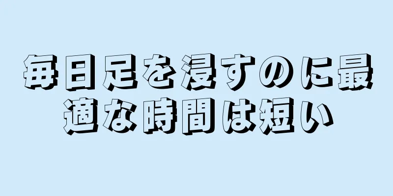 毎日足を浸すのに最適な時間は短い