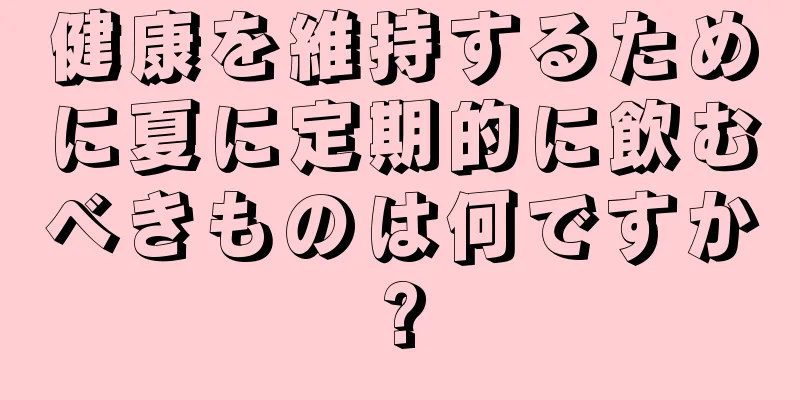 健康を維持するために夏に定期的に飲むべきものは何ですか?