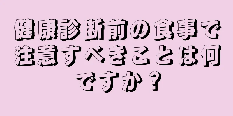 健康診断前の食事で注意すべきことは何ですか？