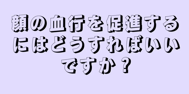 顔の血行を促進するにはどうすればいいですか？