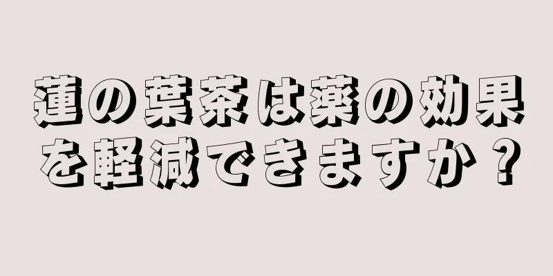 蓮の葉茶は薬の効果を軽減できますか？