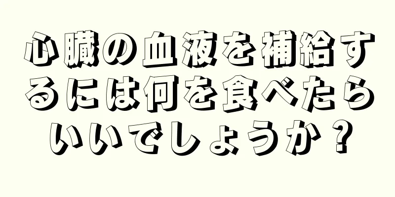 心臓の血液を補給するには何を食べたらいいでしょうか？