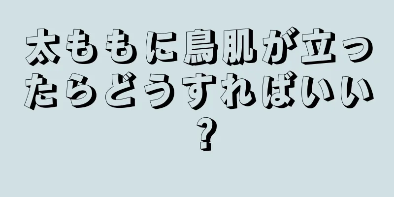 太ももに鳥肌が立ったらどうすればいい？