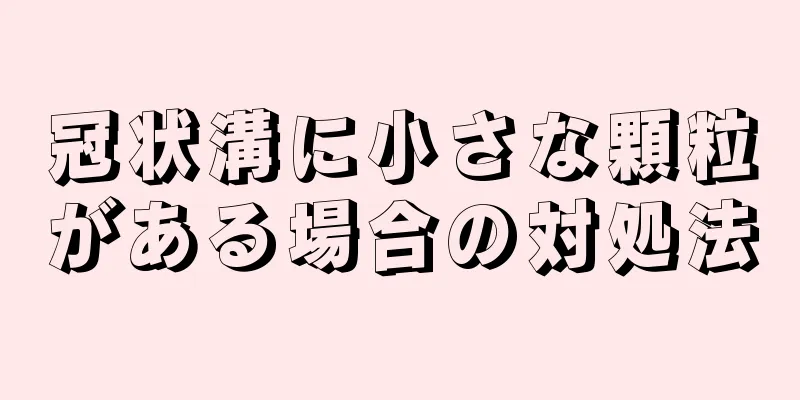 冠状溝に小さな顆粒がある場合の対処法