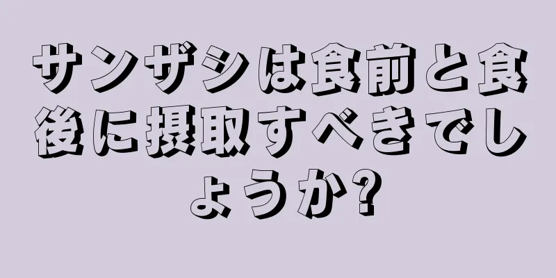 サンザシは食前と食後に摂取すべきでしょうか?