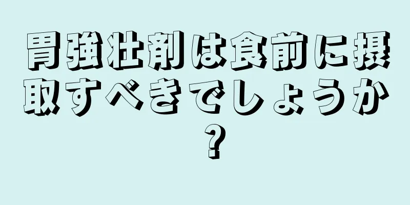 胃強壮剤は食前に摂取すべきでしょうか？