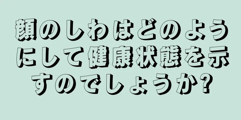 顔のしわはどのようにして健康状態を示すのでしょうか?