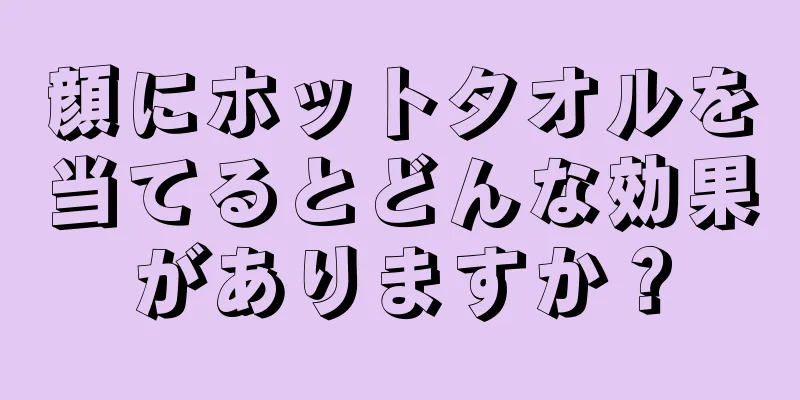 顔にホットタオルを当てるとどんな効果がありますか？