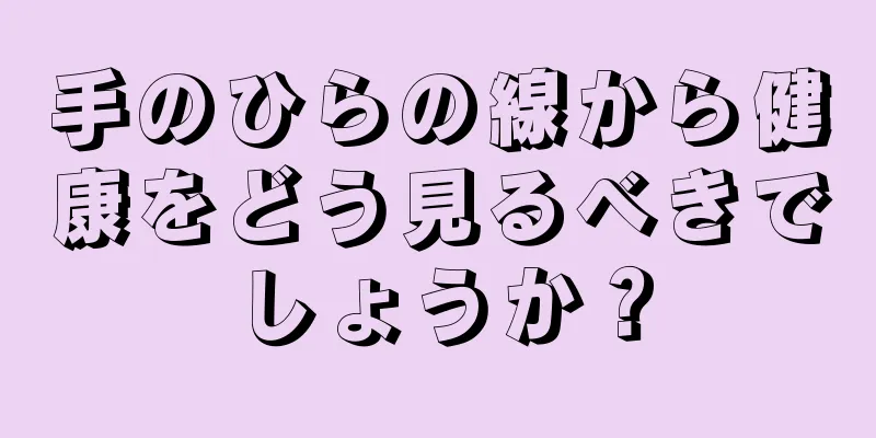 手のひらの線から健康をどう見るべきでしょうか？