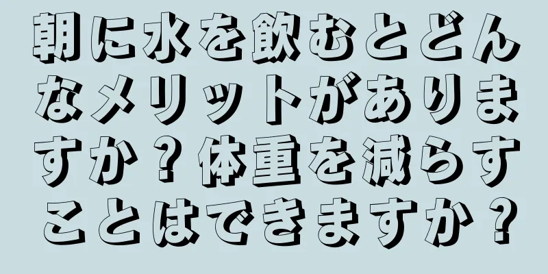 朝に水を飲むとどんなメリットがありますか？体重を減らすことはできますか？