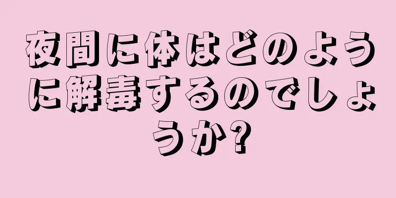 夜間に体はどのように解毒するのでしょうか?