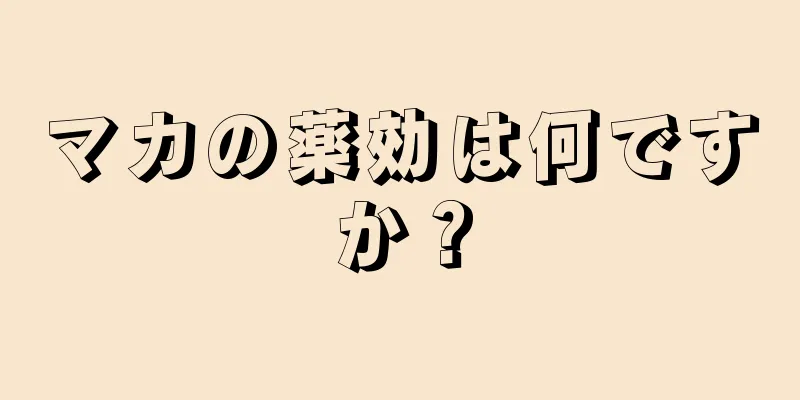 マカの薬効は何ですか？