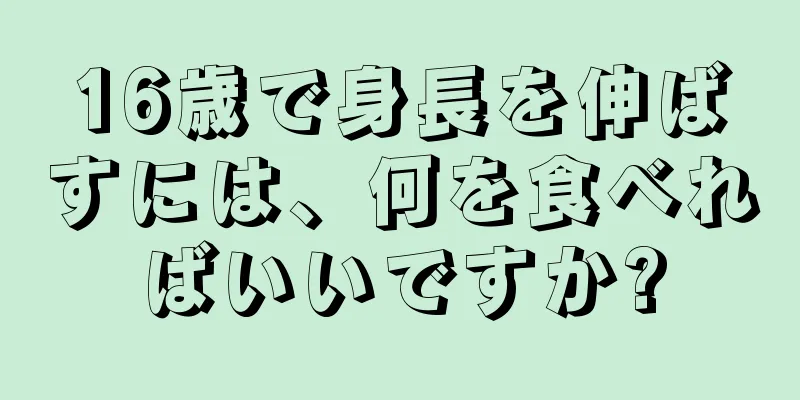 16歳で身長を伸ばすには、何を食べればいいですか?