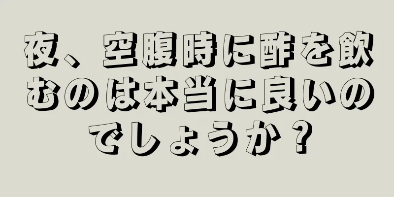 夜、空腹時に酢を飲むのは本当に良いのでしょうか？