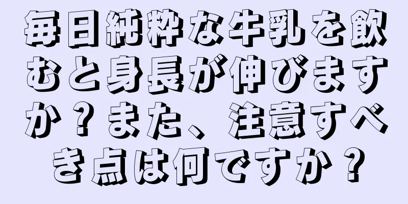 毎日純粋な牛乳を飲むと身長が伸びますか？また、注意すべき点は何ですか？