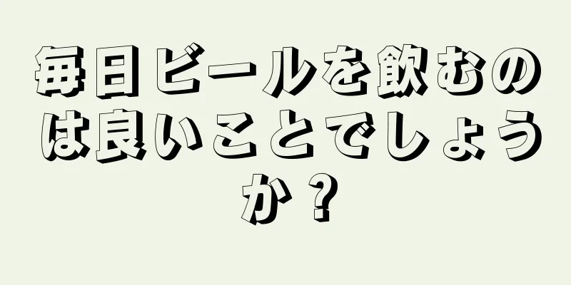 毎日ビールを飲むのは良いことでしょうか？