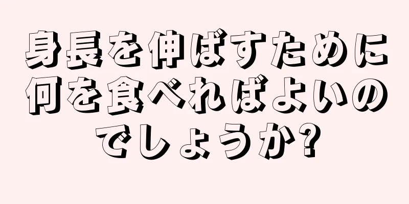 身長を伸ばすために何を食べればよいのでしょうか?